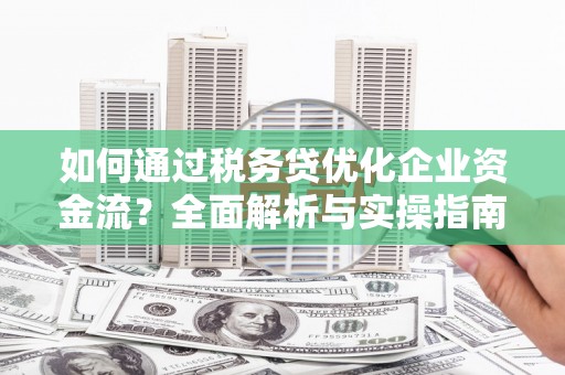崇州如何通过税务贷优化企业资金流？全面解析与实操指南