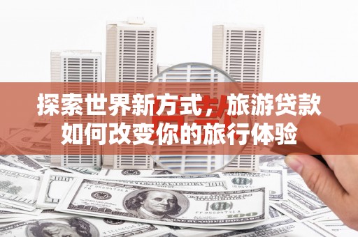 崇州探索世界新方式，旅游贷款如何改变你的旅行体验