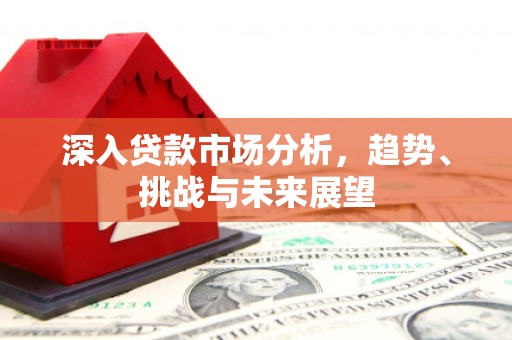 崇州深入贷款市场分析，趋势、挑战与未来展望