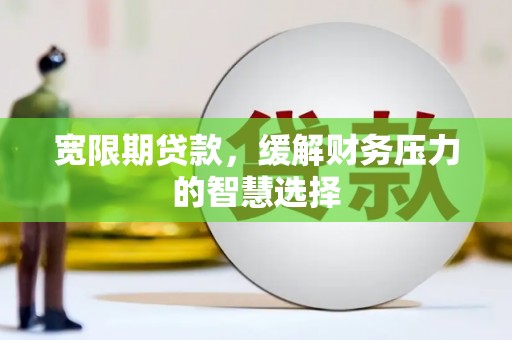 崇州宽限期贷款，缓解财务压力的智慧选择