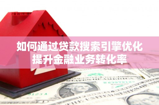 崇州如何通过贷款搜索引擎优化提升金融业务转化率