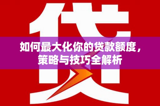 崇州如何最大化你的贷款额度，策略与技巧全解析