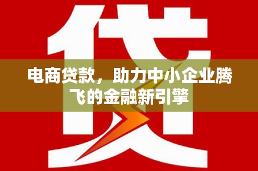 崇州电商贷款，助力中小企业腾飞的金融新引擎