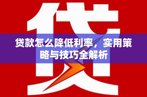 崇州贷款怎么降低利率，实用策略与技巧全解析