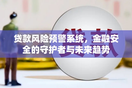崇州贷款风险预警系统，金融安全的守护者与未来趋势