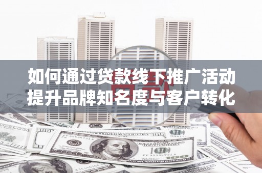崇州如何通过贷款线下推广活动提升品牌知名度与客户转化率