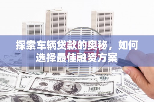 崇州探索车辆贷款的奥秘，如何选择最佳融资方案