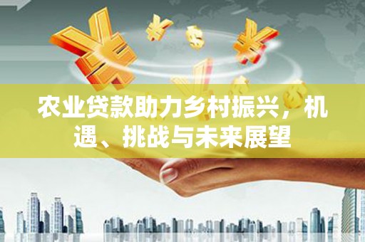 崇州农业贷款助力乡村振兴，机遇、挑战与未来展望