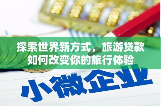 崇州探索世界新方式，旅游贷款如何改变你的旅行体验
