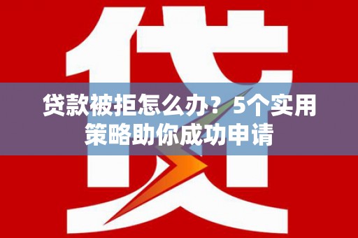 崇州贷款被拒怎么办？5个实用策略助你成功申请