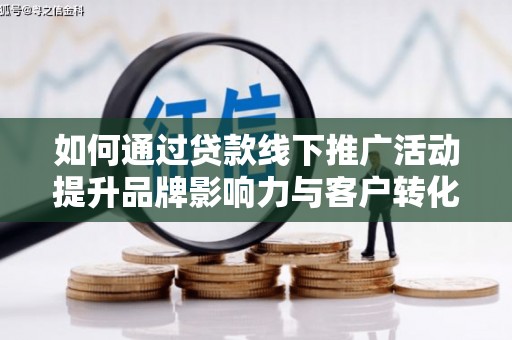 崇州如何通过贷款线下推广活动提升品牌影响力与客户转化率