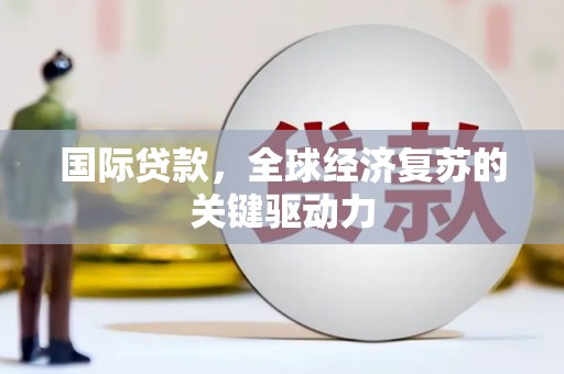 崇州国际贷款，全球经济复苏的关键驱动力