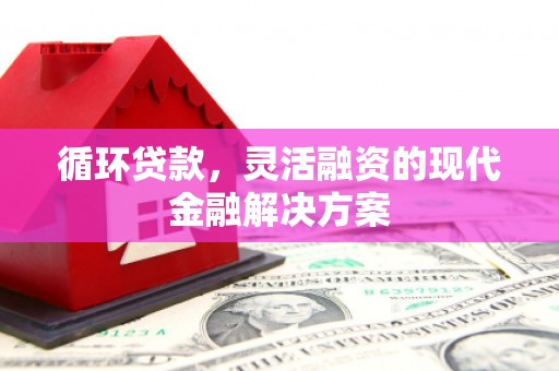 崇州循环贷款，灵活融资的现代金融解决方案