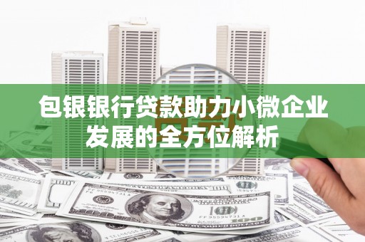崇州包银银行贷款助力小微企业发展的全方位解析