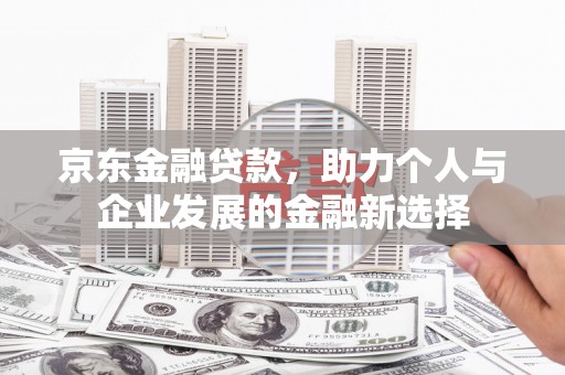 崇州京东金融贷款，助力个人与企业发展的金融新选择