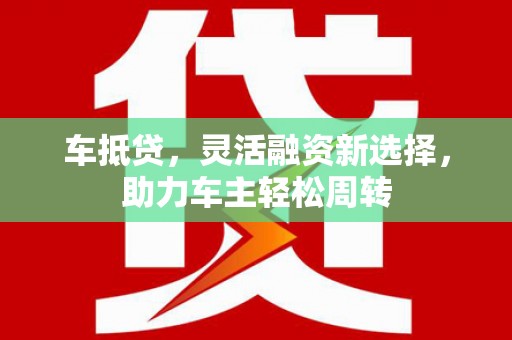崇州车抵贷，灵活融资新选择，助力车主轻松周转