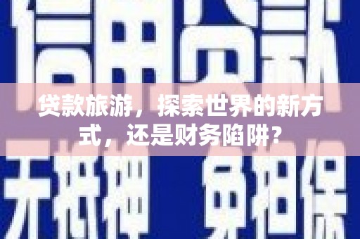崇州贷款旅游，探索世界的新方式，还是财务陷阱？