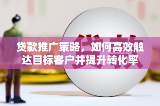 崇州贷款推广策略，如何高效触达目标客户并提升转化率