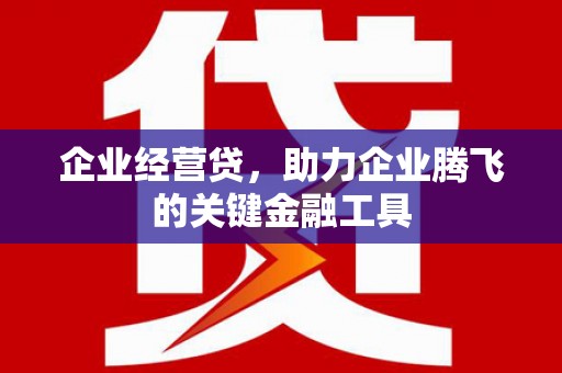 崇州企业经营贷，助力企业腾飞的关键金融工具