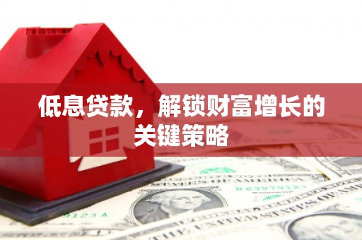崇州低息贷款，解锁财富增长的关键策略