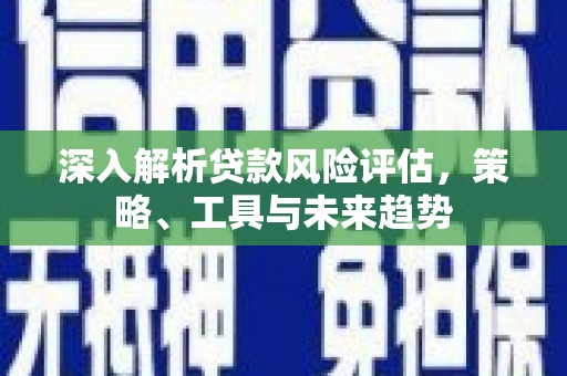 崇州深入解析贷款风险评估，策略、工具与未来趋势
