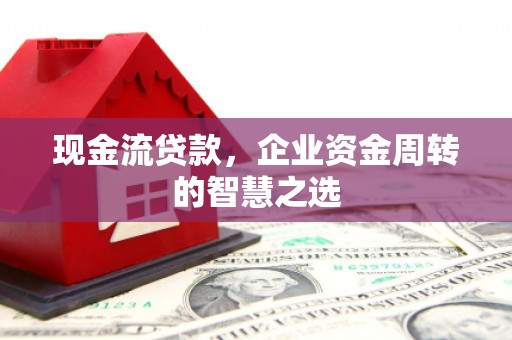 崇州现金流贷款，企业资金周转的智慧之选