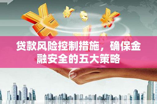崇州贷款风险控制措施，确保金融安全的五大策略