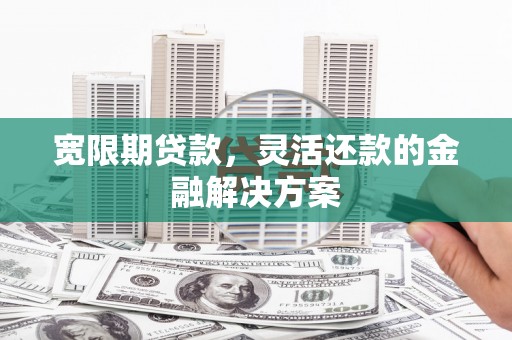 崇州宽限期贷款，灵活还款的金融解决方案