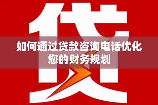 崇州如何通过贷款咨询电话优化您的财务规划