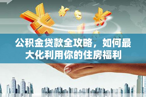 崇州公积金贷款全攻略，如何最大化利用你的住房福利