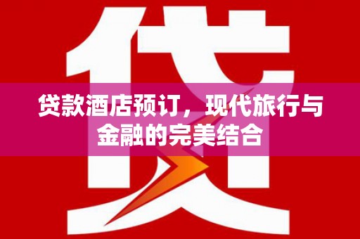 崇州贷款酒店预订，现代旅行与金融的完美结合