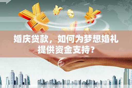 崇州婚庆贷款，如何为梦想婚礼提供资金支持？