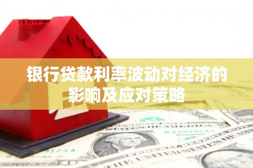 崇州银行贷款利率波动对经济的影响及应对策略