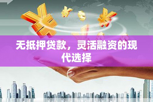 崇州无抵押贷款，灵活融资的现代选择