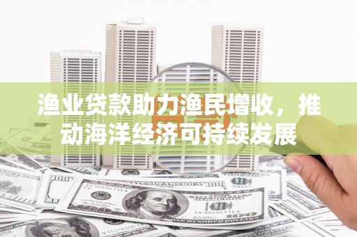 崇州渔业贷款助力渔民增收，推动海洋经济可持续发展
