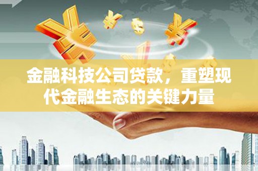 崇州金融科技公司贷款，重塑现代金融生态的关键力量