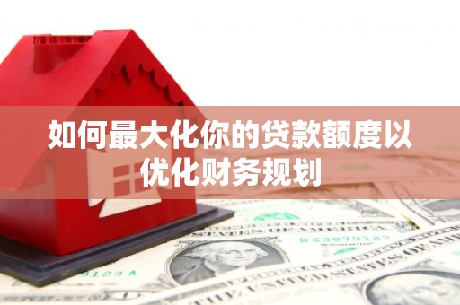 崇州如何最大化你的贷款额度以优化财务规划