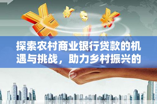 崇州探索农村商业银行贷款的机遇与挑战，助力乡村振兴的金融引擎