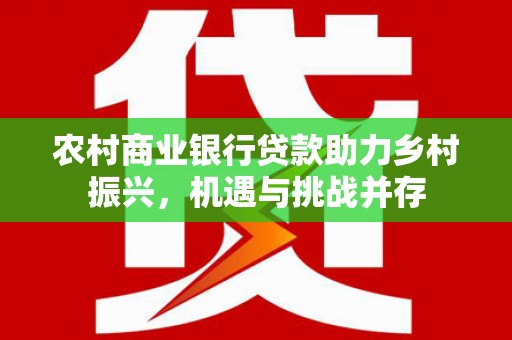 崇州农村商业银行贷款助力乡村振兴，机遇与挑战并存