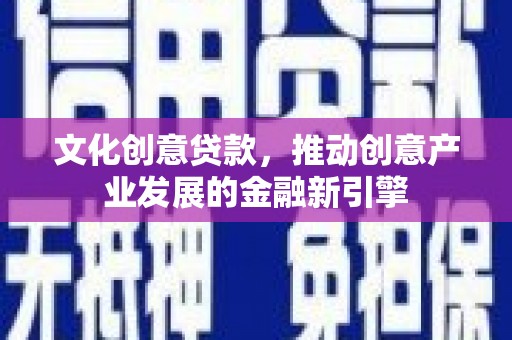崇州文化创意贷款，推动创意产业发展的金融新引擎