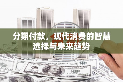 崇州分期付款，现代消费的智慧选择与未来趋势