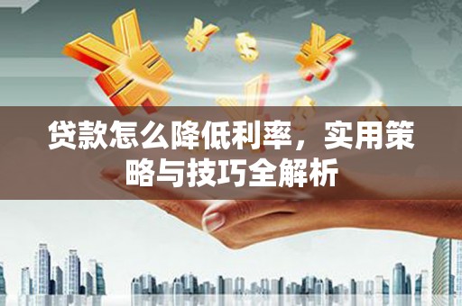 崇州贷款怎么降低利率，实用策略与技巧全解析
