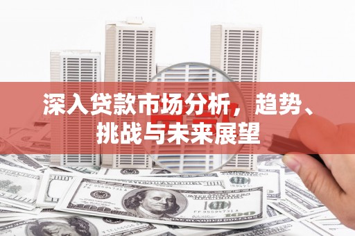 崇州深入贷款市场分析，趋势、挑战与未来展望