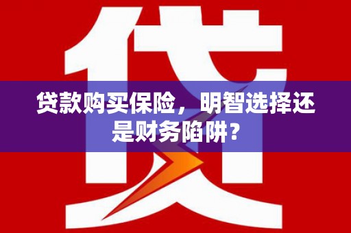 崇州贷款购买保险，明智选择还是财务陷阱？