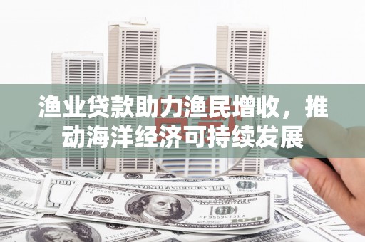 崇州渔业贷款助力渔民增收，推动海洋经济可持续发展
