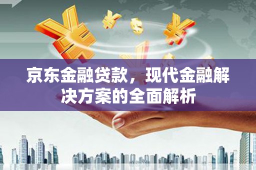 崇州京东金融贷款，现代金融解决方案的全面解析