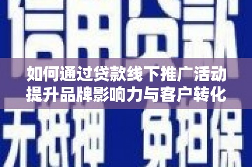 崇州如何通过贷款线下推广活动提升品牌影响力与客户转化率