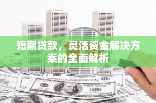 崇州短期贷款，灵活资金解决方案的全面解析