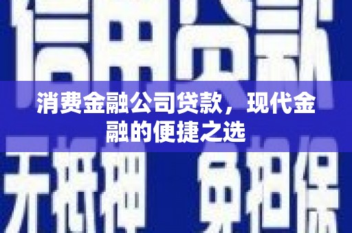 崇州消费金融公司贷款，现代金融的便捷之选