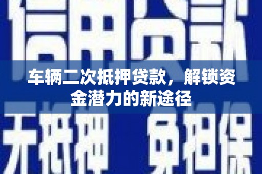 崇州车辆二次抵押贷款，解锁资金潜力的新途径